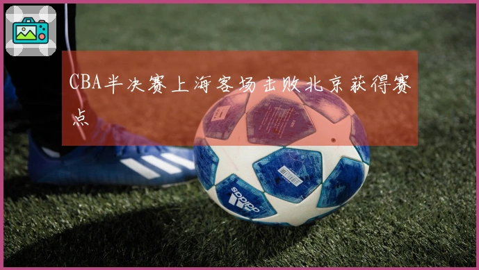 CBA半决赛上海客场击败北京获得赛点