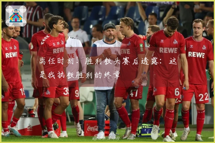 离任时刻！胜利教头赛后透露：这是我执教胜利的终章